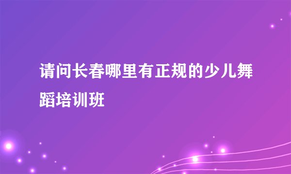 请问长春哪里有正规的少儿舞蹈培训班