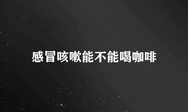 感冒咳嗽能不能喝咖啡