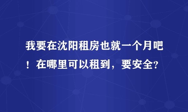我要在沈阳租房也就一个月吧！在哪里可以租到，要安全？