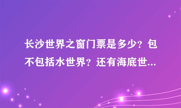 长沙世界之窗门票是多少？包不包括水世界？还有海底世界门票多少