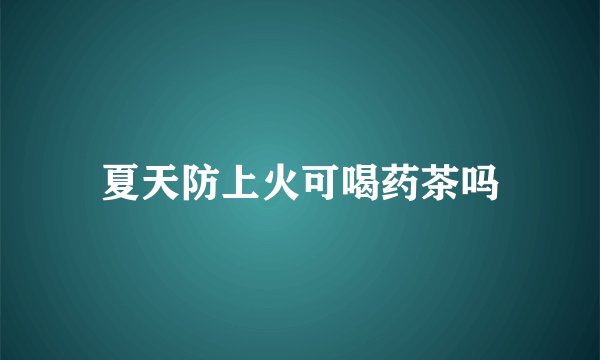 夏天防上火可喝药茶吗
