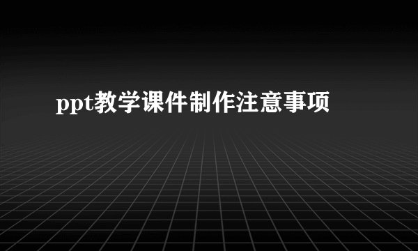 ppt教学课件制作注意事项