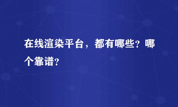 在线渲染平台，都有哪些？哪个靠谱？