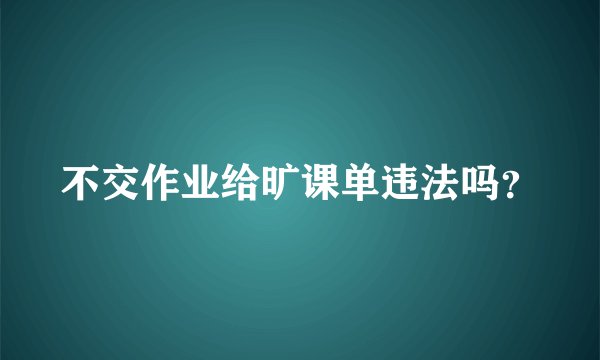 不交作业给旷课单违法吗？