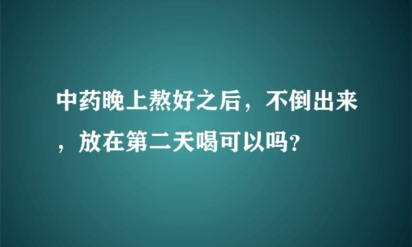 中药晚上熬好之后，不倒出来，放在第二天喝可以吗？