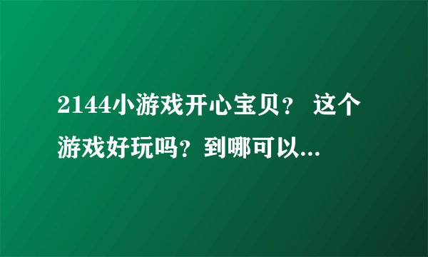 2144小游戏开心宝贝？ 这个游戏好玩吗？到哪可以玩的啊？