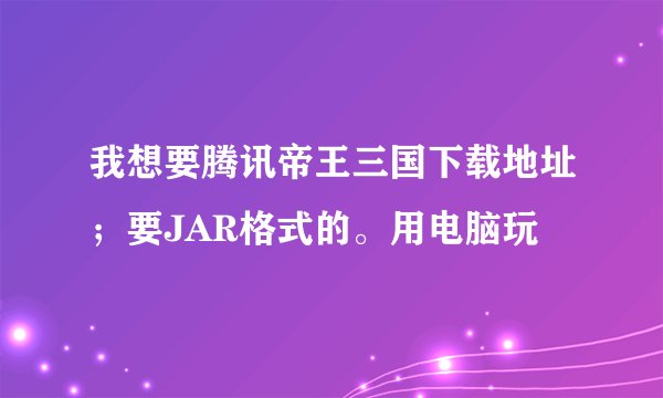 我想要腾讯帝王三国下载地址；要JAR格式的。用电脑玩