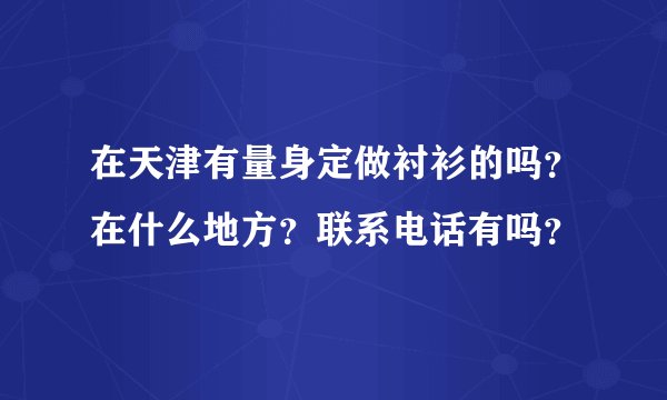 在天津有量身定做衬衫的吗？在什么地方？联系电话有吗？