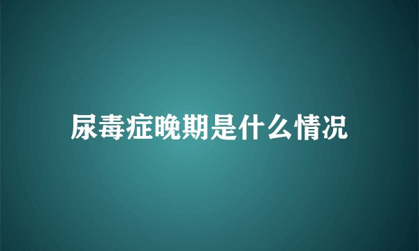 尿毒症晚期是什么情况