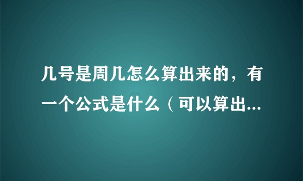 几号是周几怎么算出来的，有一个公式是什么（可以算出日子和星期对应的）