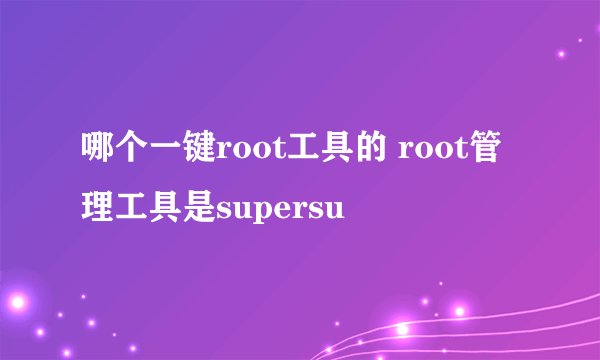 哪个一键root工具的 root管理工具是supersu