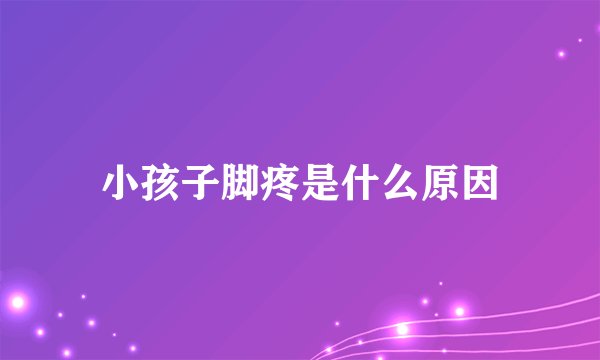 小孩子脚疼是什么原因