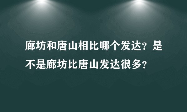廊坊和唐山相比哪个发达？是不是廊坊比唐山发达很多？
