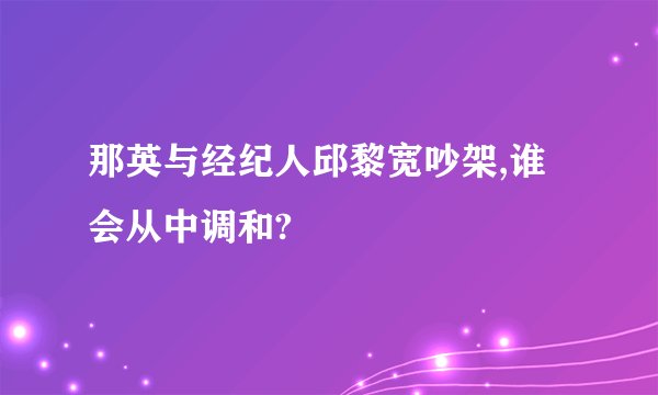 那英与经纪人邱黎宽吵架,谁会从中调和?