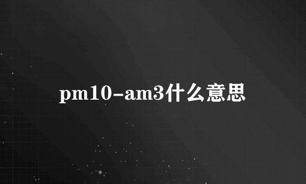 pm10-am3什么意思
