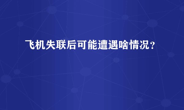 飞机失联后可能遭遇啥情况？