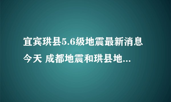 宜宾珙县5.6级地震最新消息今天 成都地震和珙县地震有关吗？