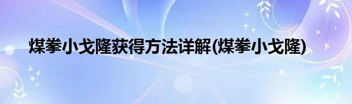 煤拳小戈隆获得方法详解(煤拳小戈隆)