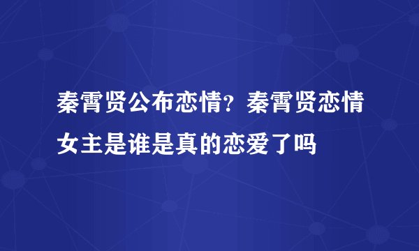 秦霄贤公布恋情？秦霄贤恋情女主是谁是真的恋爱了吗