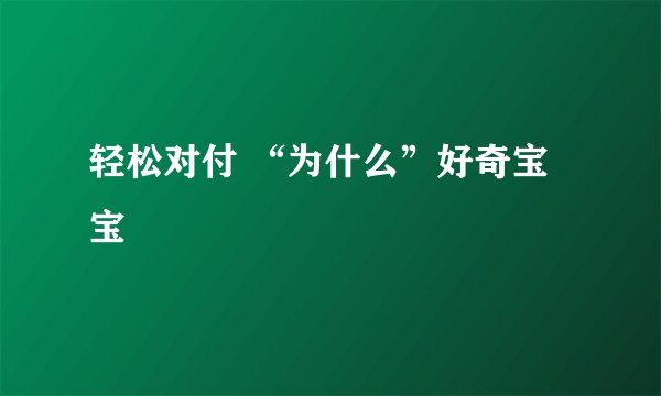 轻松对付 “为什么”好奇宝宝