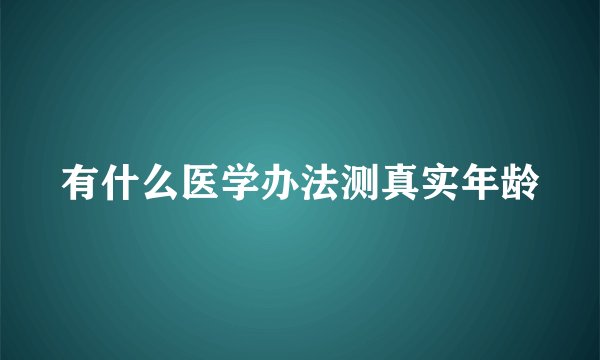有什么医学办法测真实年龄