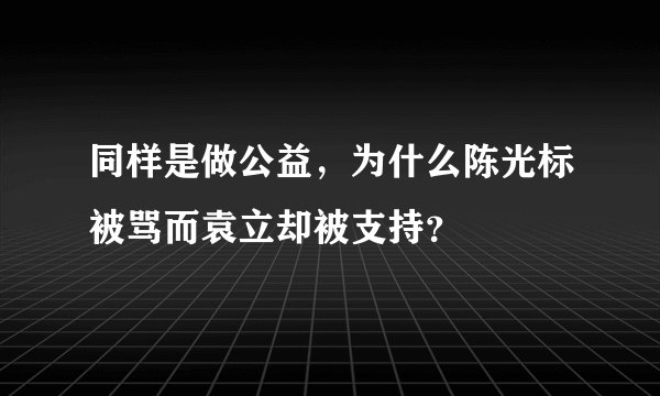 同样是做公益，为什么陈光标被骂而袁立却被支持？