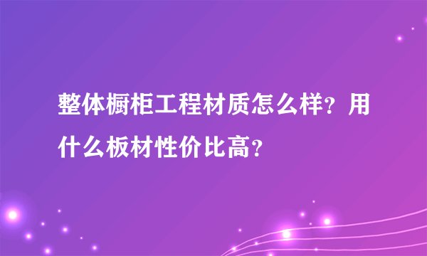 整体橱柜工程材质怎么样？用什么板材性价比高？