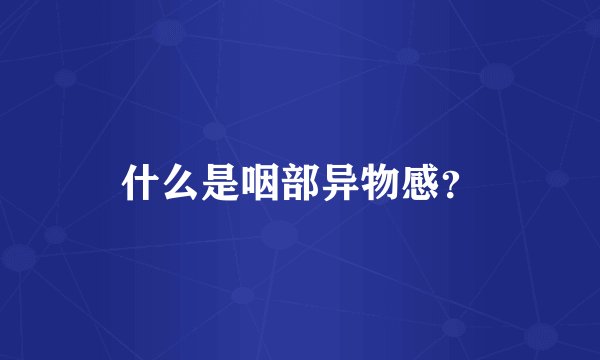 什么是咽部异物感？