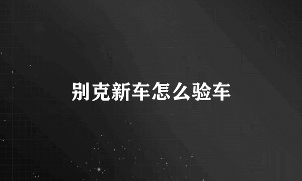 别克新车怎么验车