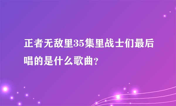 正者无敌里35集里战士们最后唱的是什么歌曲？