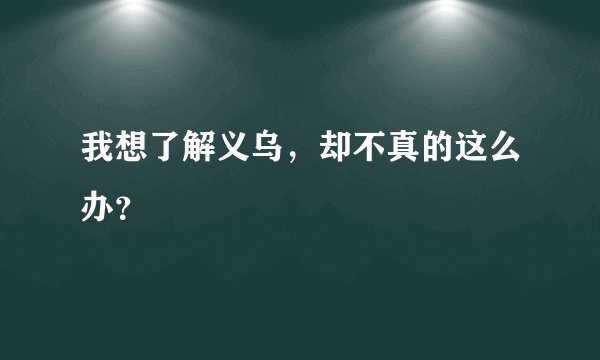 我想了解义乌，却不真的这么办？