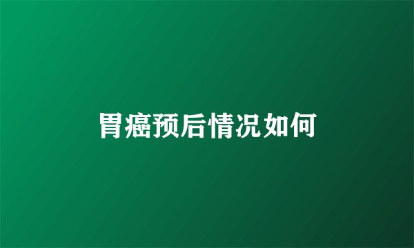 胃癌预后情况如何