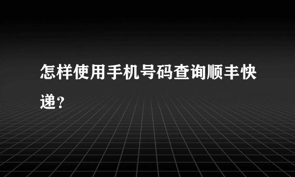 怎样使用手机号码查询顺丰快递？