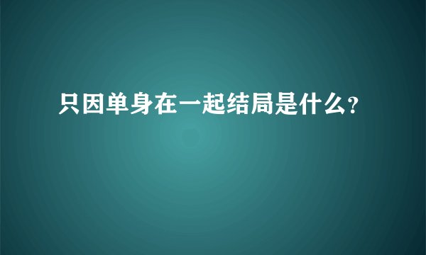 只因单身在一起结局是什么？