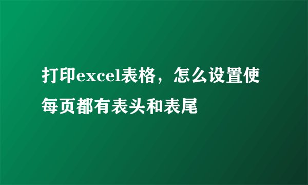 打印excel表格，怎么设置使每页都有表头和表尾