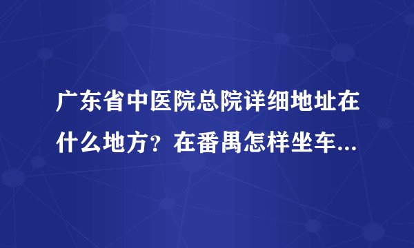广东省中医院总院详细地址在什么地方？在番禺怎样坐车才能到达？