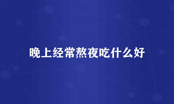 晚上经常熬夜吃什么好