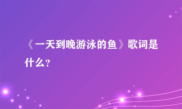 《一天到晚游泳的鱼》歌词是什么？