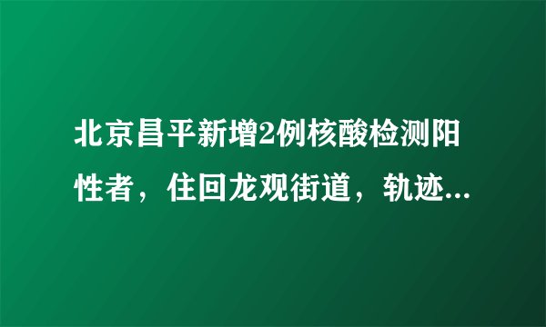 北京昌平新增2例核酸检测阳性者，住回龙观街道，轨迹公布|核酸检测|新冠肺炎|昌平_飞外新闻