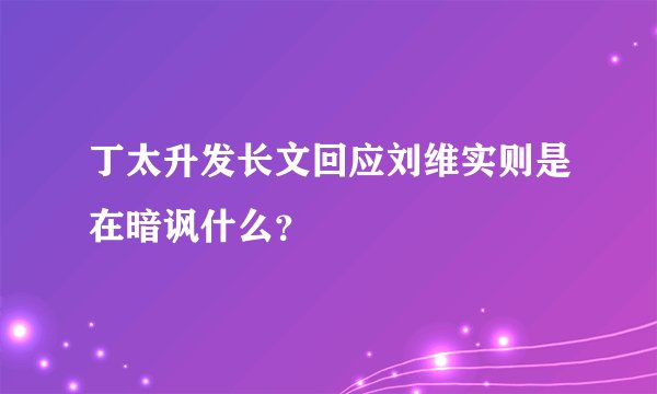 丁太升发长文回应刘维实则是在暗讽什么？