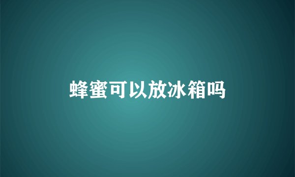 蜂蜜可以放冰箱吗