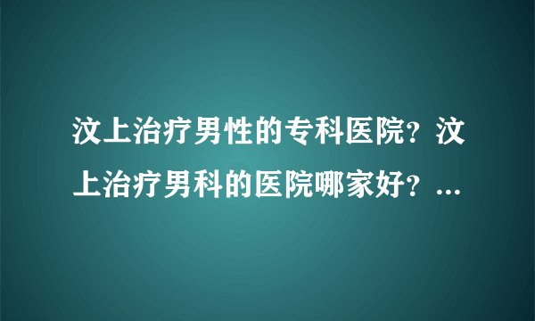 汶上治疗男性的专科医院？汶上治疗男科的医院哪家好？【男科医院排名】