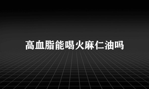高血脂能喝火麻仁油吗