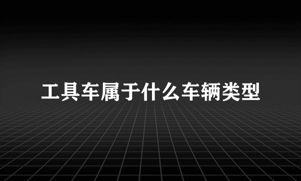 工具车属于什么车辆类型