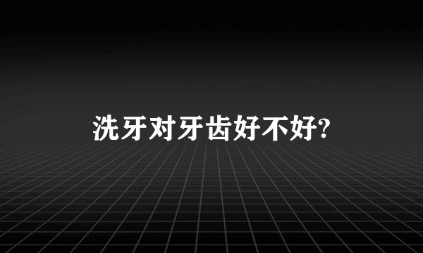 洗牙对牙齿好不好?