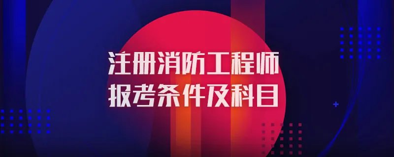 注册消防工程师报考条件及科目