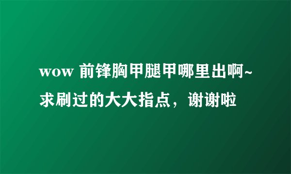 wow 前锋胸甲腿甲哪里出啊~求刷过的大大指点，谢谢啦