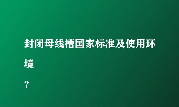 封闭母线槽国家标准及使用环境
？