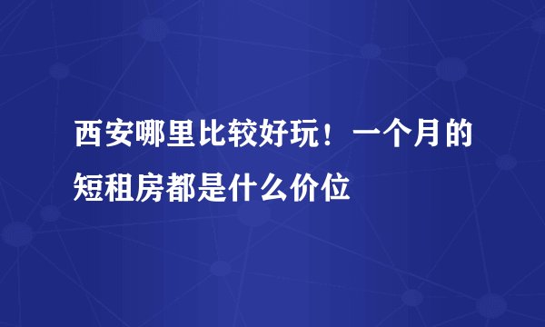 西安哪里比较好玩！一个月的短租房都是什么价位