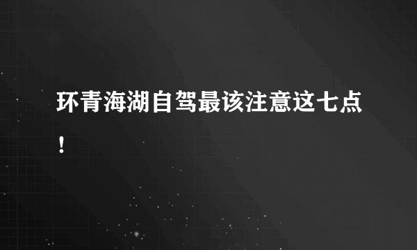环青海湖自驾最该注意这七点！